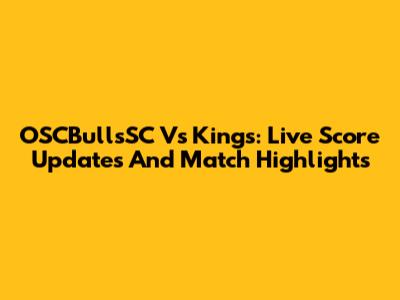 OSCBullsSC Vs Kings: Live Score Updates And Match Highlights
