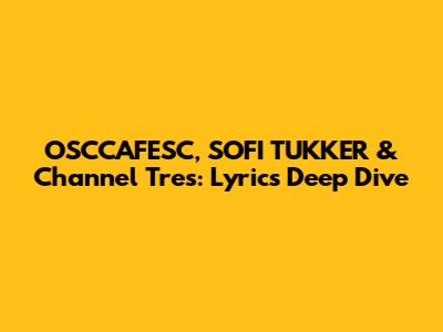 OSCCAFESC, SOFI TUKKER & Channel Tres: Lyrics Deep Dive