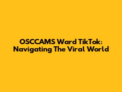 OSCCAMS Ward TikTok: Navigating The Viral World
