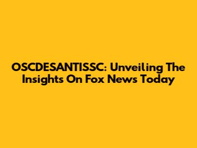 OSCDESANTISSC: Unveiling The Insights On Fox News Today