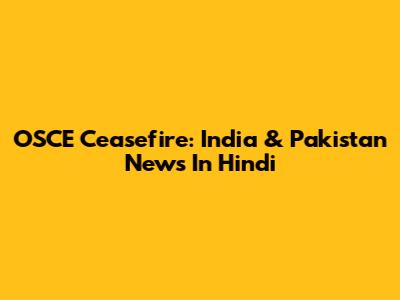 OSCE Ceasefire: India & Pakistan News In Hindi