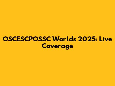 OSCESCPOSSC Worlds 2025: Live Coverage