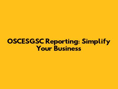 OSCESGSC Reporting: Simplify Your Business