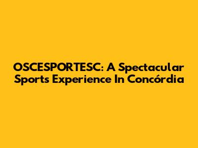 OSCESPORTESC: A Spectacular Sports Experience In Concórdia