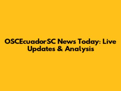 OSCEcuadorSC News Today: Live Updates & Analysis