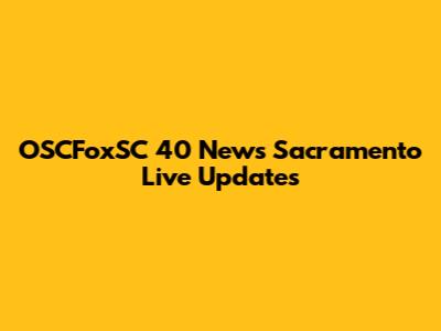 OSCFoxSC 40 News Sacramento Live Updates