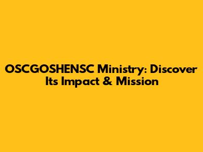 OSCGOSHENSC Ministry: Discover Its Impact & Mission