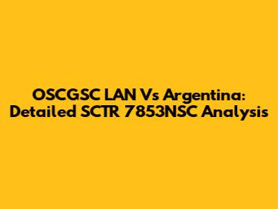 OSCGSC LAN Vs Argentina: Detailed SCTR 7853NSC Analysis