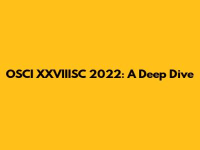 OSCI XXVIIISC 2022: A Deep Dive