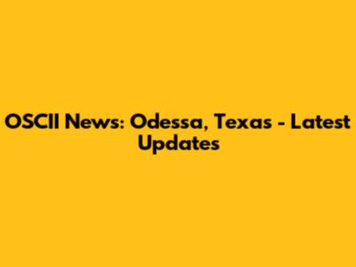 OSCII News: Odessa, Texas - Latest Updates
