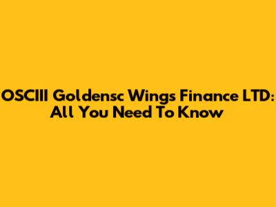 OSCIII Goldensc Wings Finance LTD: All You Need To Know