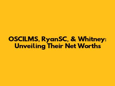 OSCILMS, RyanSC, & Whitney: Unveiling Their Net Worths