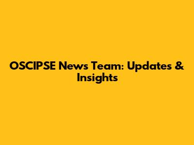 OSCIPSE News Team: Updates & Insights