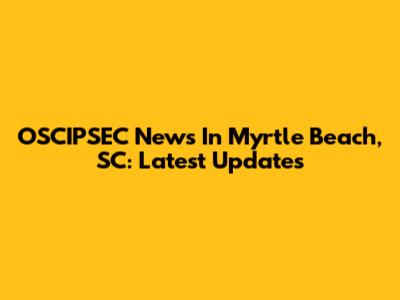OSCIPSEC News In Myrtle Beach, SC: Latest Updates
