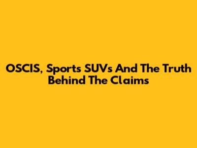 OSCIS, Sports SUVs And The Truth Behind The Claims