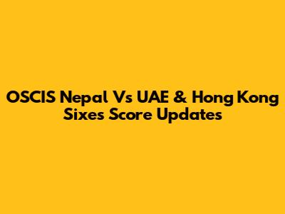 OSCIS Nepal Vs UAE & Hong Kong Sixes Score Updates