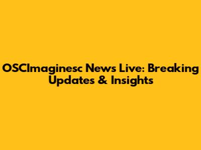 OSCImaginesc News Live: Breaking Updates & Insights