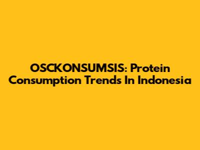 OSCKONSUMSIS: Protein Consumption Trends In Indonesia