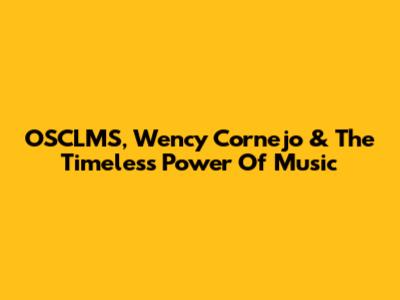 OSCLMS, Wency Cornejo & The Timeless Power Of Music