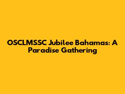 OSCLMSSC Jubilee Bahamas: A Paradise Gathering
