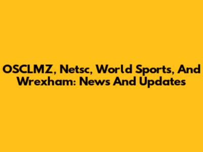 OSCLMZ, Netsc, World Sports, And Wrexham: News And Updates