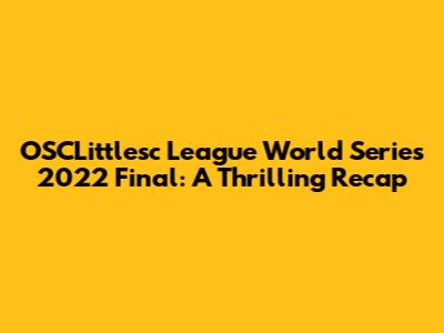 OSCLittlesc League World Series 2022 Final: A Thrilling Recap