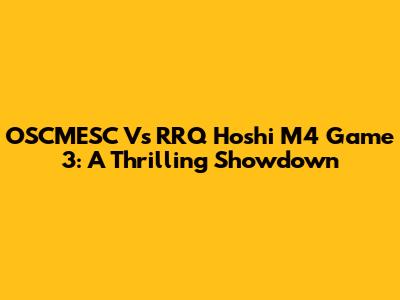 OSCMESC Vs RRQ Hoshi M4 Game 3: A Thrilling Showdown