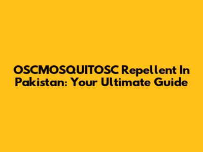 OSCMOSQUITOSC Repellent In Pakistan: Your Ultimate Guide