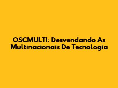 OSCMULTI: Desvendando As Multinacionais De Tecnologia