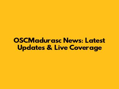 OSCMadurasc News: Latest Updates & Live Coverage