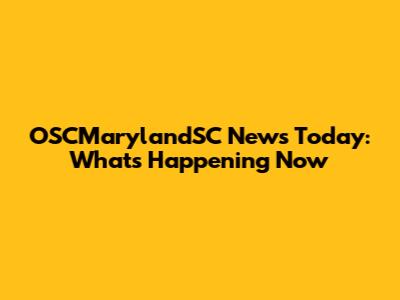 OSCMarylandSC News Today: What's Happening Now