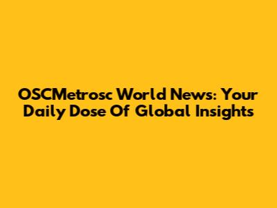 OSCMetrosc World News: Your Daily Dose Of Global Insights