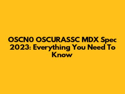 OSCN0 OSCURASSC MDX Spec 2023: Everything You Need To Know
