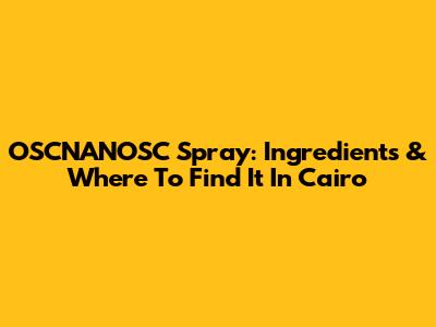 OSCNANOSC Spray: Ingredients & Where To Find It In Cairo