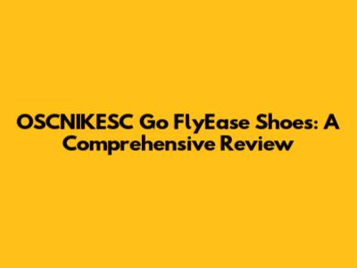 OSCNIKESC Go FlyEase Shoes: A Comprehensive Review