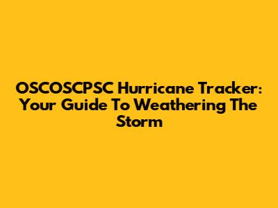OSCOSCPSC Hurricane Tracker: Your Guide To Weathering The Storm