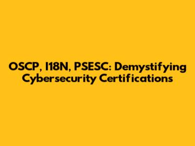 OSCP, I18N, PSESC: Demystifying Cybersecurity Certifications