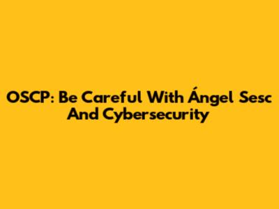 OSCP: Be Careful With Ángel Sesc And Cybersecurity