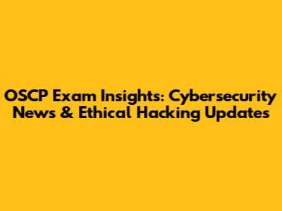 OSCP Exam Insights: Cybersecurity News & Ethical Hacking Updates