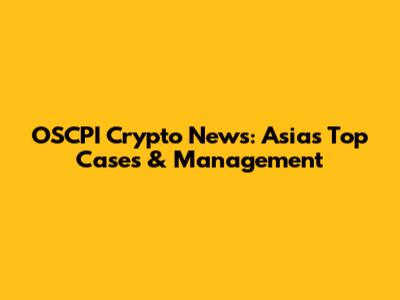 OSCPI Crypto News: Asia's Top Cases & Management