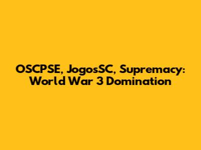 OSCPSE, JogosSC, Supremacy: World War 3 Domination