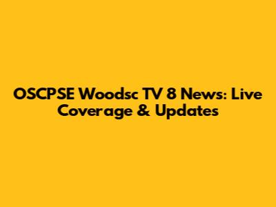 OSCPSE Woodsc TV 8 News: Live Coverage & Updates