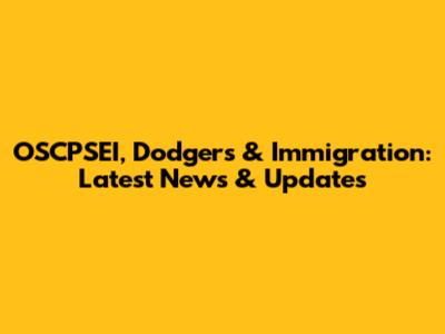 OSCPSEI, Dodgers & Immigration: Latest News & Updates