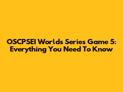 OSCPSEI Worlds Series Game 5: Everything You Need To Know