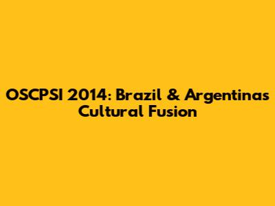 OSCPSI 2014: Brazil & Argentina's Cultural Fusion