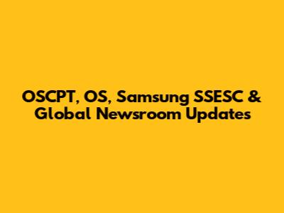 OSCPT, OS, Samsung SSESC & Global Newsroom Updates