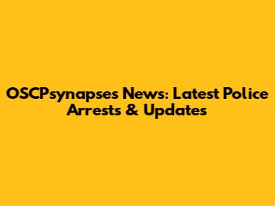 OSCPsynapses News: Latest Police Arrests & Updates
