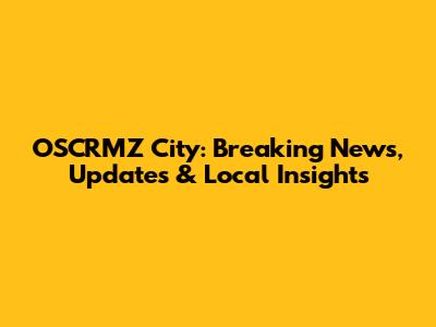 OSCRMZ City: Breaking News, Updates & Local Insights