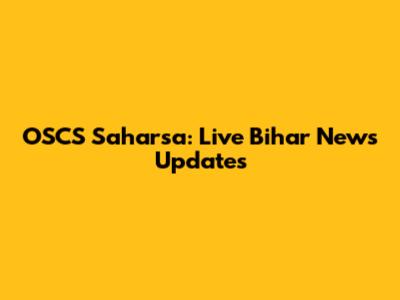 OSCS Saharsa: Live Bihar News Updates