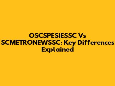 OSCSPESIESSC Vs SCMETRONEWSSC: Key Differences Explained